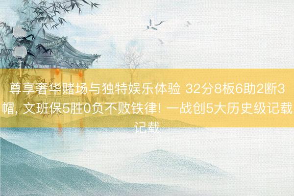 尊享奢华赌场与独特娱乐体验 32分8板6助2断3帽, 文班保5胜0负不败铁律! 一战创5大历史级记载