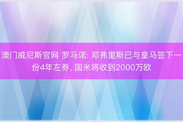 澳门威尼斯官网 罗马诺: 邓弗里斯已与皇马签下一份4年左券, 国米将收到2000万欧