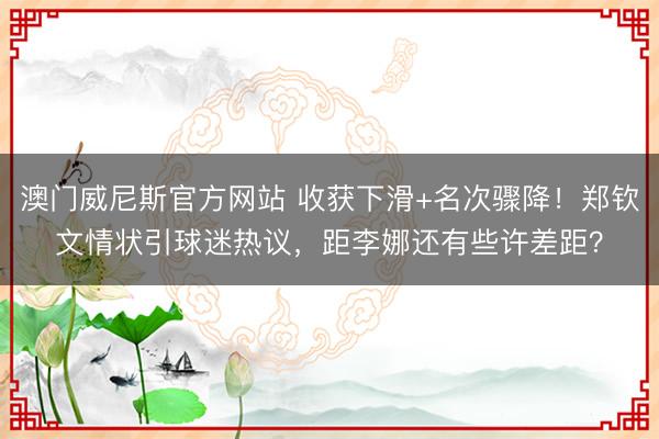 澳门威尼斯官方网站 收获下滑+名次骤降!郑钦文情状引球迷热议,距李娜还有些许差距?