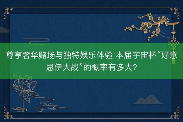 尊享奢华赌场与独特娱乐体验 本届宇宙杯“好意思伊大战”的概率有多大?