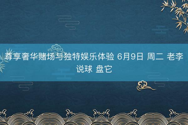 尊享奢华赌场与独特娱乐体验 6月9日 周二 老李说球 盘它