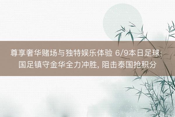 尊享奢华赌场与独特娱乐体验 6/9本日足球: 国足镇守金华全力冲胜, 阻击泰国抢积分