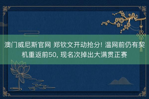 澳门威尼斯官网 郑钦文开动抢分! 温网前仍有契机重返前50, 现名次掉出大满贯正赛