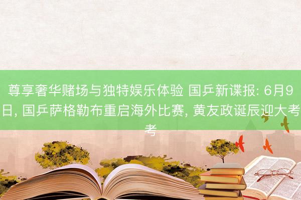 尊享奢华赌场与独特娱乐体验 国乒新谍报: 6月9日， 国乒萨格勒布重启海外比赛， 黄友政诞辰迎大考