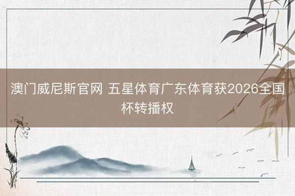 澳门威尼斯官网 五星体育广东体育获2026全国杯转播权
