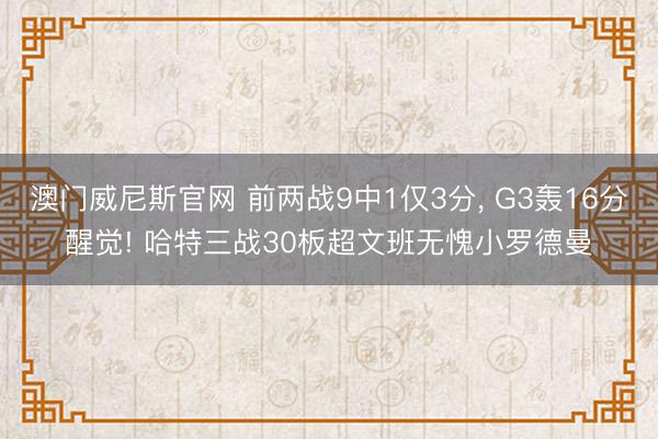 澳门威尼斯官网 前两战9中1仅3分， G3轰16分醒觉! 哈特三战30板超文班无愧小罗德曼