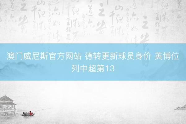 澳门威尼斯官方网站 德转更新球员身价 英博位列中超第13