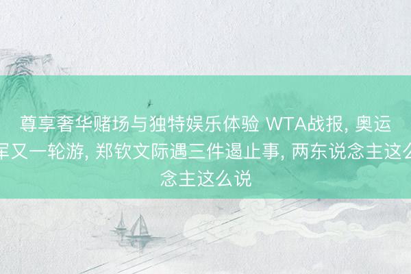 尊享奢华赌场与独特娱乐体验 WTA战报, 奥运冠军又一轮游, 郑钦文际遇三件遏止事, 两东说念主这么说