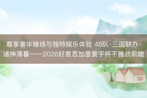 尊享奢华赌场与独特娱乐体验 48队·三国联办·诸神薄暮——2026好意思加墨寰宇杯不雅战前瞻