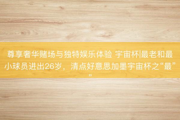 尊享奢华赌场与独特娱乐体验 宇宙杯|最老和最小球员进出26岁，清点好意思加墨宇宙杯之“最”