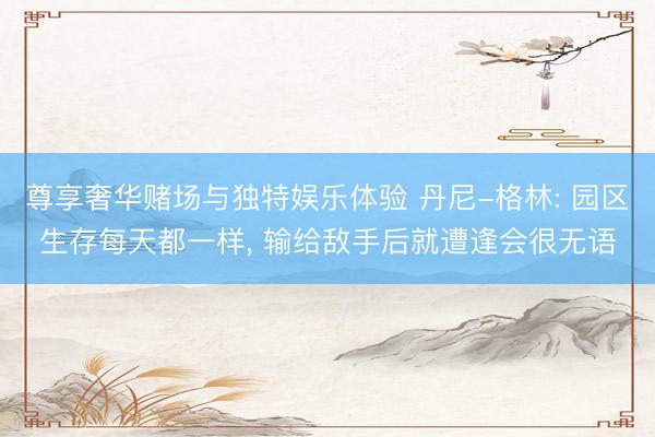 尊享奢华赌场与独特娱乐体验 丹尼-格林: 园区生存每天都一样, 输给敌手后就遭逢会很无语