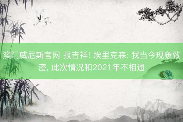 澳门威尼斯官网 报吉祥! 埃里克森: 我当今现象致密, 此次情况和2021年不相通