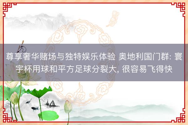 尊享奢华赌场与独特娱乐体验 奥地利国门群: 寰宇杯用球和平方足球分裂大, 很容易飞得快