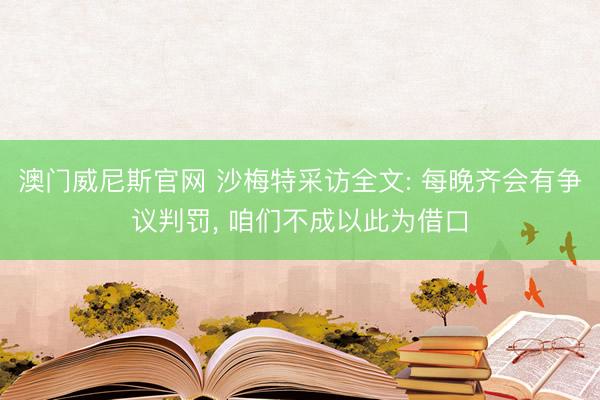 澳门威尼斯官网 沙梅特采访全文: 每晚齐会有争议判罚， 咱们不成以此为借口