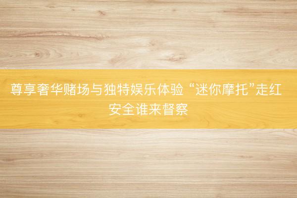 尊享奢华赌场与独特娱乐体验 “迷你摩托”走红 安全谁来督察