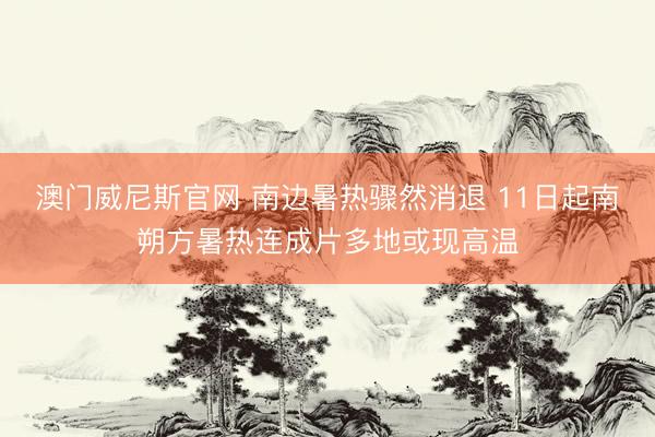 澳门威尼斯官网 南边暑热骤然消退 11日起南朔方暑热连成片多地或现高温