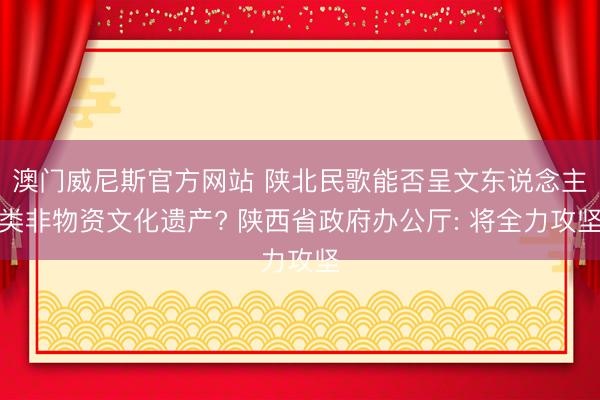 澳门威尼斯官方网站 陕北民歌能否呈文东说念主类非物资文化遗产? 陕西省政府办公厅: 将全力攻坚