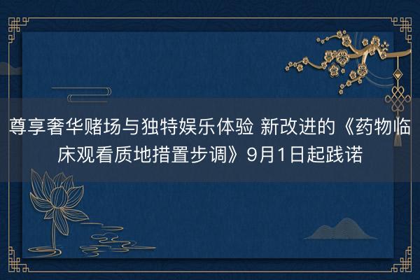 尊享奢华赌场与独特娱乐体验 新改进的《药物临床观看质地措置步调》9月1日起践诺