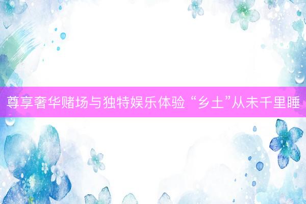 尊享奢华赌场与独特娱乐体验 “乡土”从未千里睡
