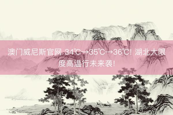 澳门威尼斯官网 34℃→35℃→36℃! 湖北大限度高温行未来袭!