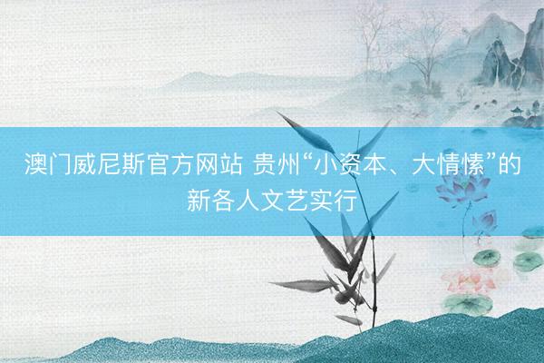 澳门威尼斯官方网站 贵州“小资本、大情愫”的新各人文艺实行