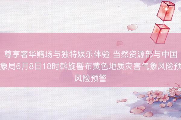 尊享奢华赌场与独特娱乐体验 当然资源部与中国气象局6月8日18时斡旋髻布黄色地质灾害气象风险预警