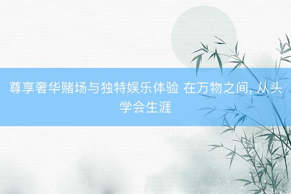 尊享奢华赌场与独特娱乐体验 在万物之间， 从头学会生涯