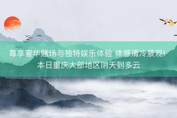 尊享奢华赌场与独特娱乐体验 体感清冷景观! 本日重庆大部地区阴天到多云