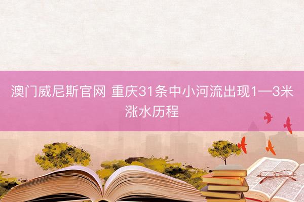 澳门威尼斯官网 重庆31条中小河流出现1—3米涨水历程