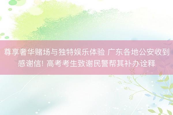 尊享奢华赌场与独特娱乐体验 广东各地公安收到感谢信! 高考考生致谢民警帮其补办诠释