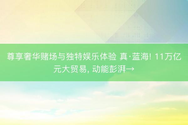 尊享奢华赌场与独特娱乐体验 真·蓝海! 11万亿元大贸易， 动能彭湃→
