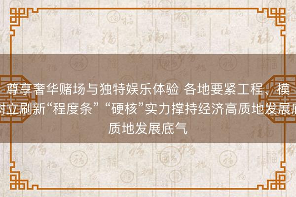 尊享奢华赌场与独特娱乐体验 各地要紧工程、模样树立刷新“程度条” “硬核”实力撑持经济高质地发展底气