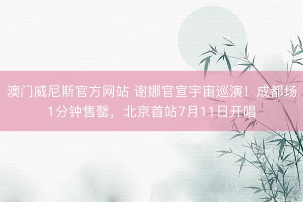 澳门威尼斯官方网站 谢娜官宣宇宙巡演！成都场1分钟售罄，北京首站7月11日开唱