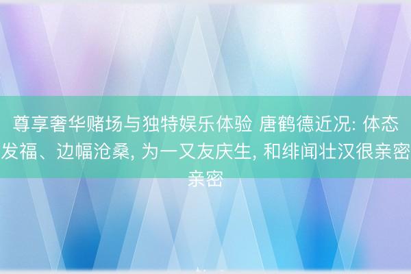 尊享奢华赌场与独特娱乐体验 唐鹤德近况: 体态发福、边幅沧桑, 为一又友庆生, 和绯闻壮汉很亲密
