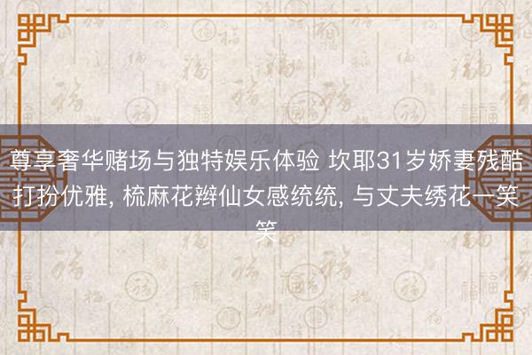 尊享奢华赌场与独特娱乐体验 坎耶31岁娇妻残酷打扮优雅， 梳麻花辫仙女感统统， 与丈夫绣花一笑