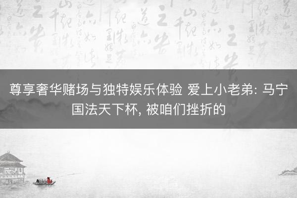 尊享奢华赌场与独特娱乐体验 爱上小老弟: 马宁国法天下杯， 被咱们挫折的