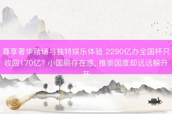 尊享奢华赌场与独特娱乐体验 2290亿办全国杯只收回170亿? 小国刷存在感， 推崇国度却远远躲开