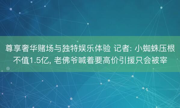 尊享奢华赌场与独特娱乐体验 记者: 小蜘蛛压根不值1.5亿， 老佛爷喊着要高价引援只会被宰