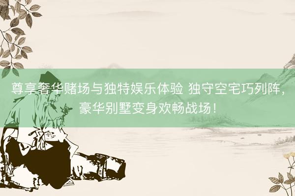 尊享奢华赌场与独特娱乐体验 独守空宅巧列阵,豪华别墅变身欢畅战场!