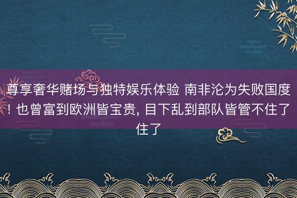 尊享奢华赌场与独特娱乐体验 南非沦为失败国度! 也曾富到欧洲皆宝贵， 目下乱到部队皆管不住了