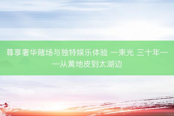 尊享奢华赌场与独特娱乐体验 一束光 三十年——从黄地皮到太湖边
