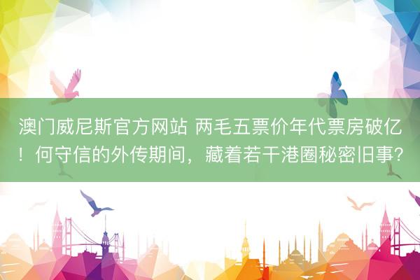 澳门威尼斯官方网站 两毛五票价年代票房破亿！何守信的外传期间，藏着若干港圈秘密旧事？