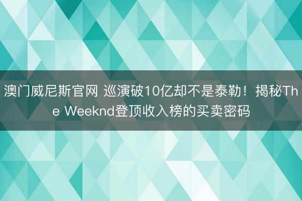 澳门威尼斯官网 巡演破10亿却不是泰勒！揭秘The Weeknd登顶收入榜的买卖密码