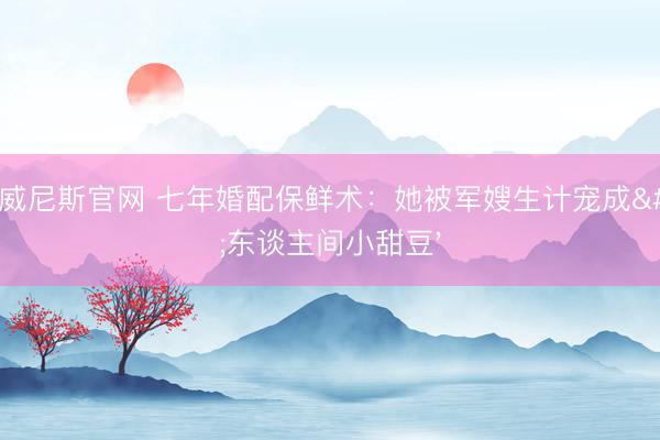 澳门威尼斯官网 七年婚配保鲜术：她被军嫂生计宠成'东谈主间小甜豆'
