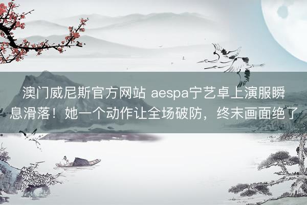 澳门威尼斯官方网站 aespa宁艺卓上演服瞬息滑落！她一个动作让全场破防，终末画面绝了