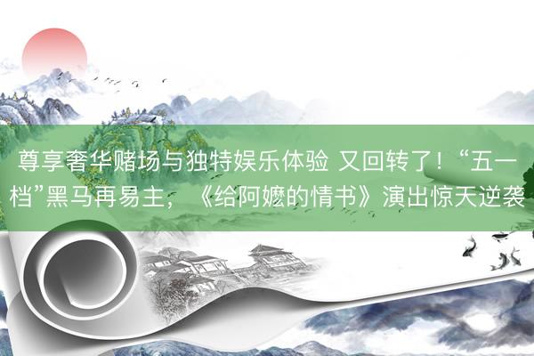 尊享奢华赌场与独特娱乐体验 又回转了！“五一档”黑马再易主，《给阿嬷的情书》演出惊天逆袭