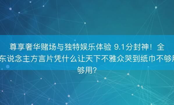 尊享奢华赌场与独特娱乐体验 9.1分封神！全素东说念主方言片凭什么让天下不雅众哭到纸巾不够用？