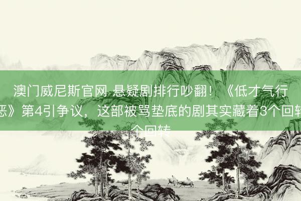 澳门威尼斯官网 悬疑剧排行吵翻！《低才气行恶》第4引争议，这部被骂垫底的剧其实藏着3个回转