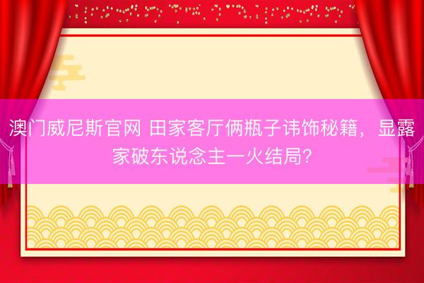 澳门威尼斯官网 田家客厅俩瓶子讳饰秘籍，显露家破东说念主一火结局？