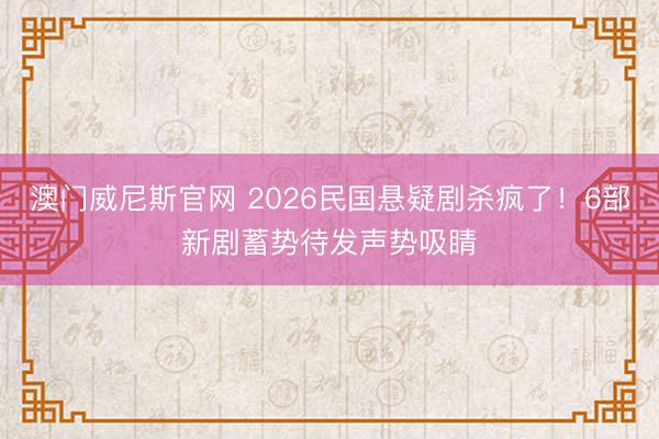 澳门威尼斯官网 2026民国悬疑剧杀疯了！6部新剧蓄势待发声势吸睛